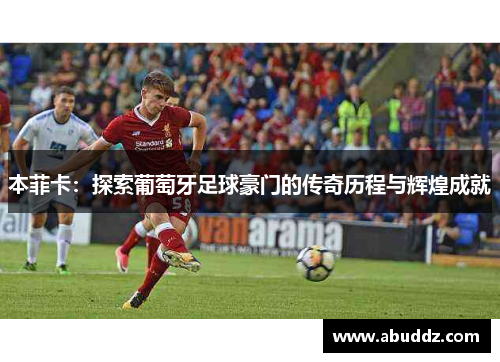 本菲卡：探索葡萄牙足球豪门的传奇历程与辉煌成就