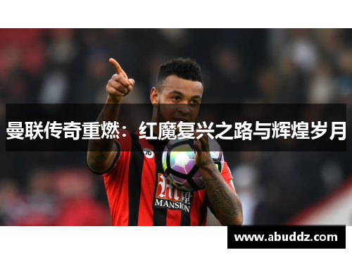 曼联传奇重燃：红魔复兴之路与辉煌岁月