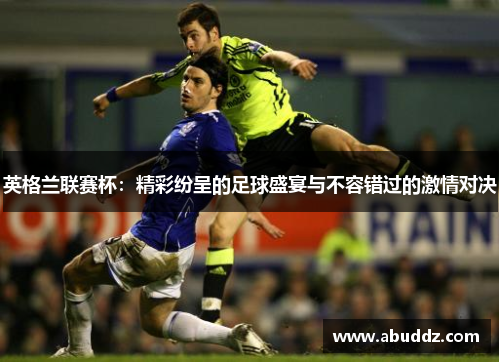 英格兰联赛杯：精彩纷呈的足球盛宴与不容错过的激情对决