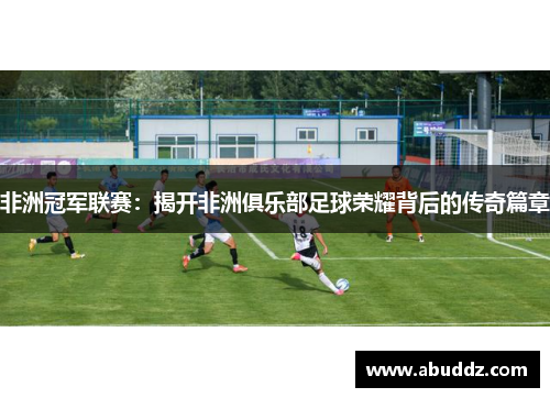 非洲冠军联赛：揭开非洲俱乐部足球荣耀背后的传奇篇章