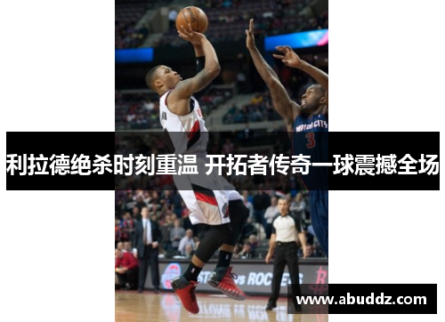 利拉德绝杀时刻重温 开拓者传奇一球震撼全场
