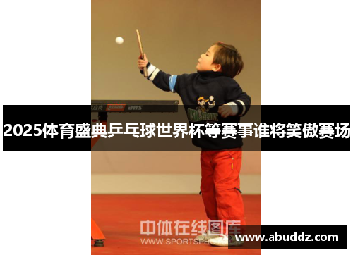 2025体育盛典乒乓球世界杯等赛事谁将笑傲赛场