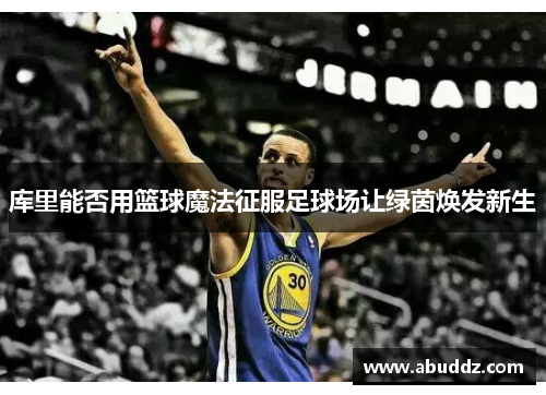 库里能否用篮球魔法征服足球场让绿茵焕发新生