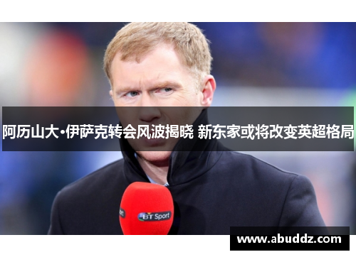 阿历山大·伊萨克转会风波揭晓 新东家或将改变英超格局