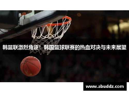 韩篮联激烈角逐！韩国篮球联赛的热血对决与未来展望