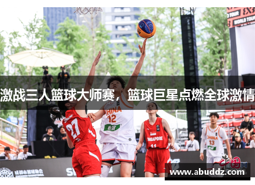 激战三人篮球大师赛，篮球巨星点燃全球激情