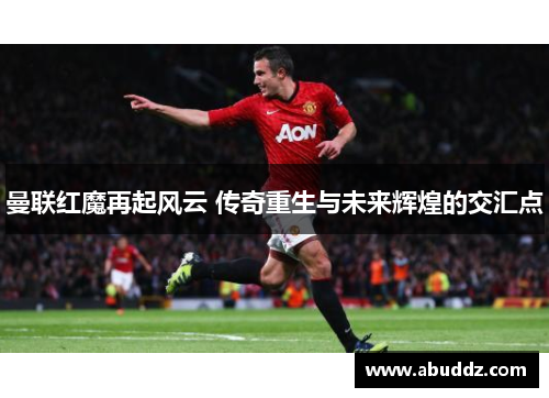 曼联红魔再起风云 传奇重生与未来辉煌的交汇点