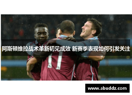 阿斯顿维拉战术革新初见成效 新赛季表现如何引发关注