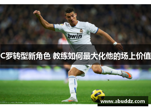 C罗转型新角色 教练如何最大化他的场上价值