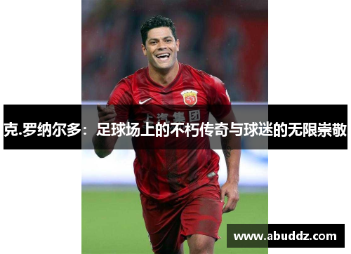 克.罗纳尔多：足球场上的不朽传奇与球迷的无限崇敬