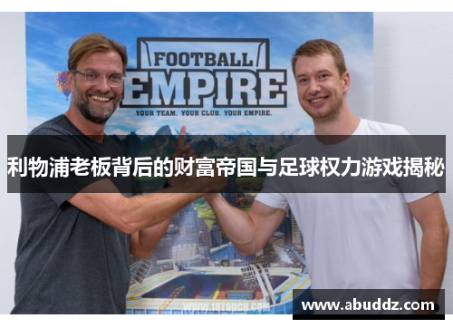 利物浦老板背后的财富帝国与足球权力游戏揭秘